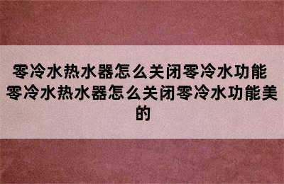 零冷水热水器怎么关闭零冷水功能 零冷水热水器怎么关闭零冷水功能美的